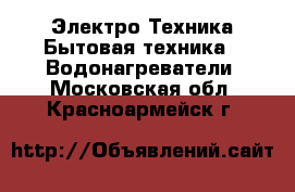 Электро-Техника Бытовая техника - Водонагреватели. Московская обл.,Красноармейск г.